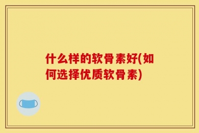 什么样的软骨素好(如何选择优质软骨素)