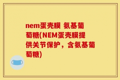 nem蛋壳膜 氨基葡萄糖(NEM蛋壳膜提供关节保护，含氨基葡萄糖)