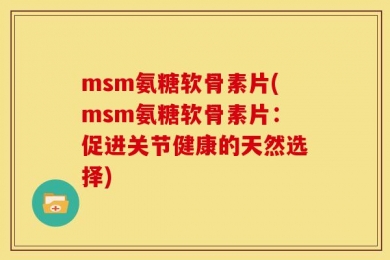 msm氨糖软骨素片(msm氨糖软骨素片：促进关节健康的天然选择)