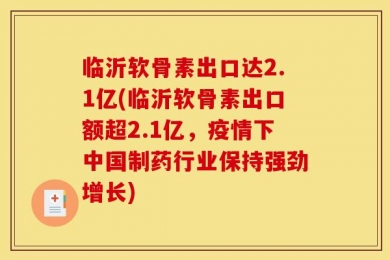 临沂软骨素出口达2.1亿(临沂软骨素出口额超2.1亿，疫情下中国制药行业保持强劲增长)