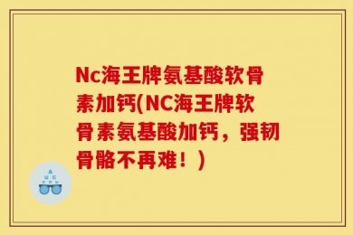 Nc海王牌氨基酸软骨素加钙(NC海王牌软骨素氨基酸加钙，强韧骨骼不再难！)