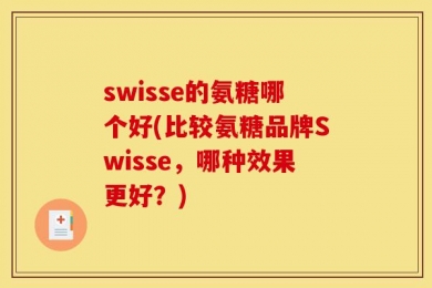 swisse的氨糖哪个好(比较氨糖品牌Swisse，哪种效果更好？)