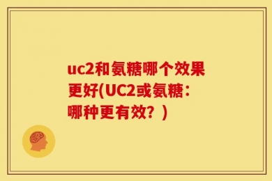 uc2和氨糖哪个效果更好(UC2或氨糖：哪种更有效？)