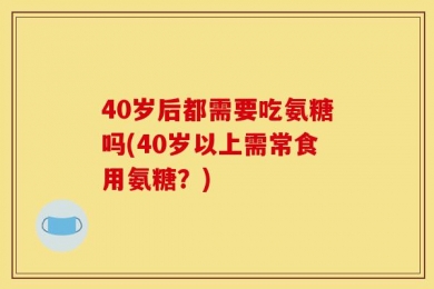 40岁后都需要吃氨糖吗(40岁以上需常食用氨糖？)