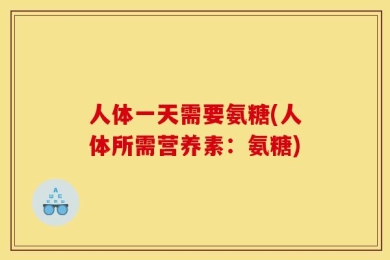 人体一天需要氨糖(人体所需营养素：氨糖)