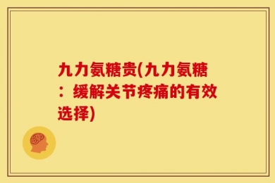 九力氨糖贵(九力氨糖：缓解关节疼痛的有效选择)