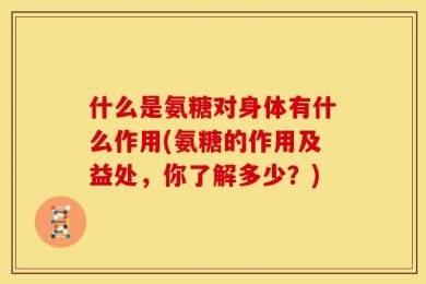 什么是氨糖对身体有什么作用(氨糖的作用及益处，你了解多少？)