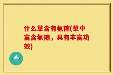什么草含有氨糖(草中富含氨糖，具有丰富功效)