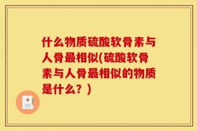 什么物质硫酸软骨素与人骨最相似(硫酸软骨素与人骨最相似的物质是什么？)