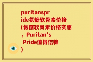 puritanspride氨糖软骨素价格(氨糖软骨素价格实惠，Puritan's Pride值得信赖)
