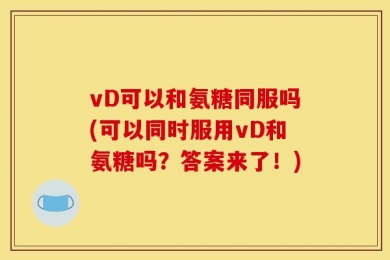 vD可以和氨糖同服吗(可以同时服用vD和氨糖吗？答案来了！)