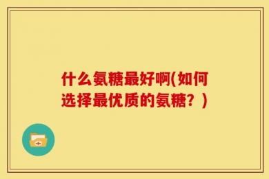 什么氨糖最好啊(如何选择最优质的氨糖？)