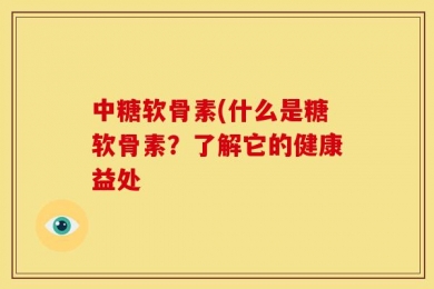 中糖软骨素(什么是糖软骨素？了解它的健康益处