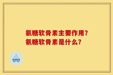 氨糖软骨素主要作用？氨糖软骨素是什么？