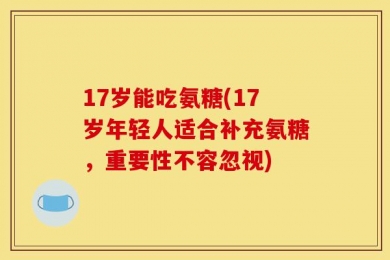 17岁能吃氨糖(17岁年轻人适合补充氨糖，重要性不容忽视)