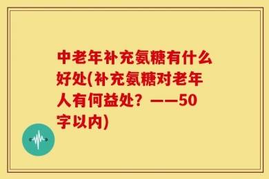 中老年补充氨糖有什么好处(补充氨糖对老年人有何益处？——50字以内)
