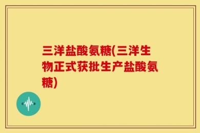 三洋盐酸氨糖(三洋生物正式获批生产盐酸氨糖)