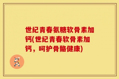 世纪青春氨糖软骨素加钙(世纪青春软骨素加钙，呵护骨骼健康)
