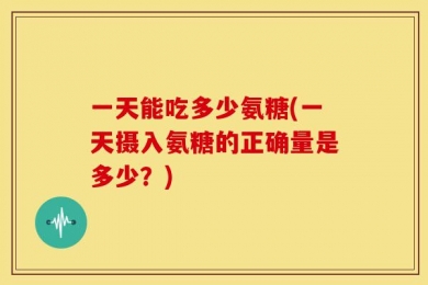 一天能吃多少氨糖(一天摄入氨糖的正确量是多少？)