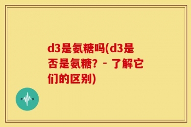 d3是氨糖吗(d3是否是氨糖？- 了解它们的区别)