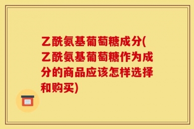 乙酰氨基葡萄糖成分(乙酰氨基葡萄糖作为成分的商品应该怎样选择和购买)