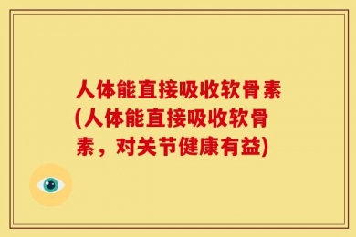 人体能直接吸收软骨素(人体能直接吸收软骨素，对关节健康有益)