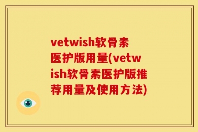 vetwish软骨素医护版用量(vetwish软骨素医护版推荐用量及使用方法)