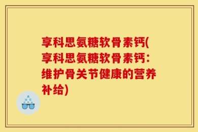 享科思氨糖软骨素钙(享科思氨糖软骨素钙：维护骨关节健康的营养补给)