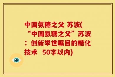 中国氨糖之父 苏波(“中国氨糖之父”苏波：创新举世瞩目的糖化技术  50字以内)