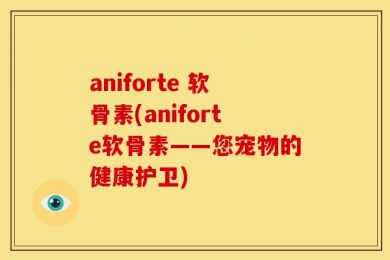 aniforte 软骨素(aniforte软骨素——您宠物的健康护卫)