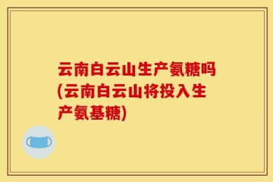 云南白云山生产氨糖吗(云南白云山将投入生产氨基糖)