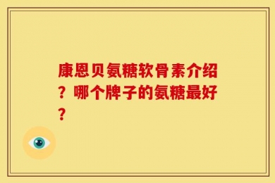 康恩贝氨糖软骨素介绍？哪个牌子的氨糖最好？