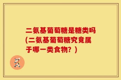 二氨基葡萄糖是糖类吗(二氨基葡萄糖究竟属于哪一类食物？)