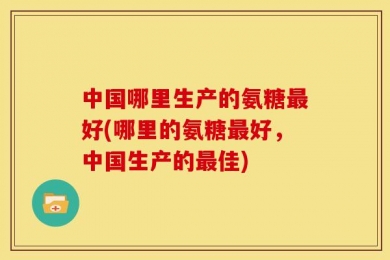 中国哪里生产的氨糖最好(哪里的氨糖最好，中国生产的最佳)