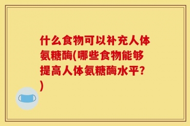 什么食物可以补充人体氨糖酶(哪些食物能够提高人体氨糖酶水平？)