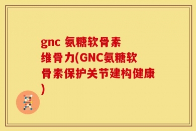 gnc 氨糖软骨素 维骨力(GNC氨糖软骨素保护关节建构健康)