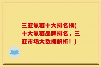 三亚氨糖十大排名榜(十大氨糖品牌排名，三亚市场大数据解析！)