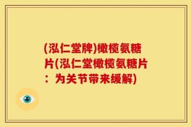 (泓仁堂牌)橄榄氨糖片(泓仁堂橄榄氨糖片：为关节带来缓解)