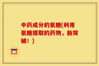 中药成分的氨糖(利用氨糖提取的药物，新突破！)