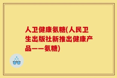 人卫健康氨糖(人民卫生出版社新推出健康产品——氨糖)