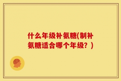 什么年级补氨糖(制补氨糖适合哪个年级？)
