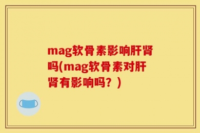 mag软骨素影响肝肾吗(mag软骨素对肝肾有影响吗？)