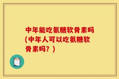 中年能吃氨糖软骨素吗(中年人可以吃氨糖软骨素吗？)