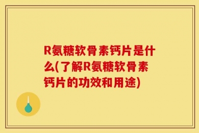 R氨糖软骨素钙片是什么(了解R氨糖软骨素钙片的功效和用途)