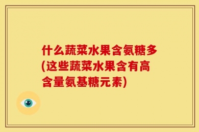 什么蔬菜水果含氨糖多(这些蔬菜水果含有高含量氨基糖元素)