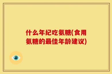 什么年纪吃氨糖(食用氨糖的最佳年龄建议)