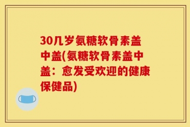 30几岁氨糖软骨素盖中盖(氨糖软骨素盖中盖：愈发受欢迎的健康保健品)