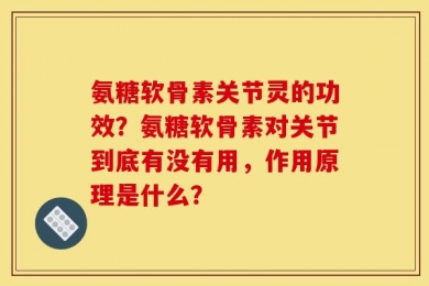 氨糖软骨素关节灵的功效？氨糖软骨素对关节到底有没有用，作用原理是什么？