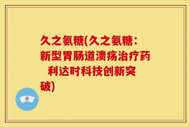 久之氨糖(久之氨糖：新型胃肠道溃疡治疗药  利达时科技创新突破)