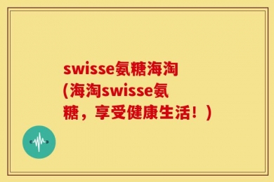 swisse氨糖海淘(海淘swisse氨糖，享受健康生活！)